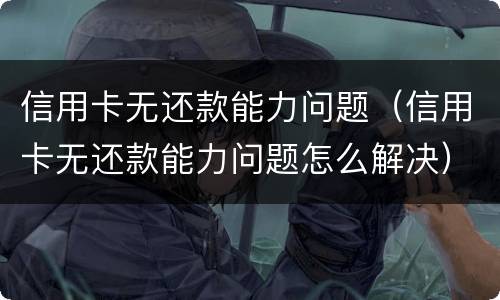 信用卡无还款能力问题（信用卡无还款能力问题怎么解决）