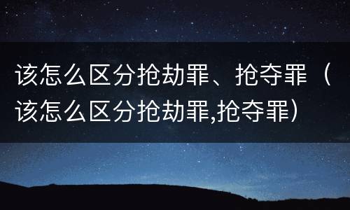 该怎么区分抢劫罪、抢夺罪（该怎么区分抢劫罪,抢夺罪）