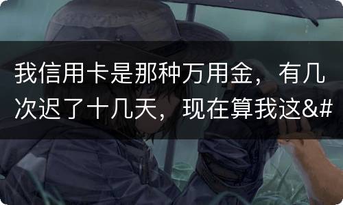 我信用卡是那种万用金，有几次迟了十几天，现在算我这
逾期，以后对我有什么影响
