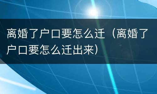 离婚了户口要怎么迁（离婚了户口要怎么迁出来）