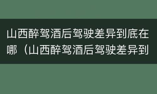 山西醉驾酒后驾驶差异到底在哪（山西醉驾酒后驾驶差异到底在哪查）