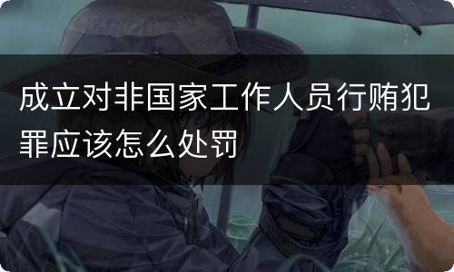 成立对非国家工作人员行贿犯罪应该怎么处罚
