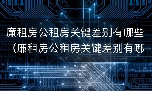 廉租房公租房关键差别有哪些（廉租房公租房关键差别有哪些问题）