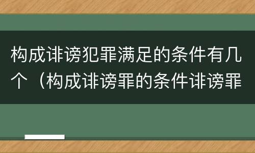 构成诽谤犯罪满足的条件有几个（构成诽谤罪的条件诽谤罪）