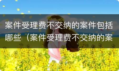 案件受理费不交纳的案件包括哪些（案件受理费不交纳的案件包括哪些内容）