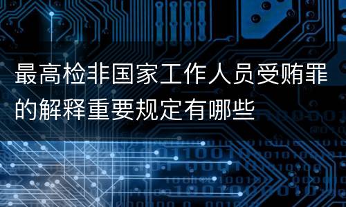 最高检非国家工作人员受贿罪的解释重要规定有哪些