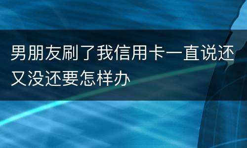 男朋友刷了我信用卡一直说还又没还要怎样办