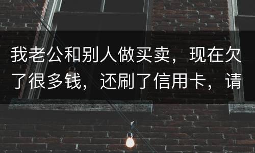 我老公和别人做买卖，现在欠了很多钱，还刷了信用卡，请问我有必要还吗