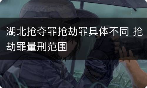 湖北抢夺罪抢劫罪具体不同 抢劫罪量刑范围