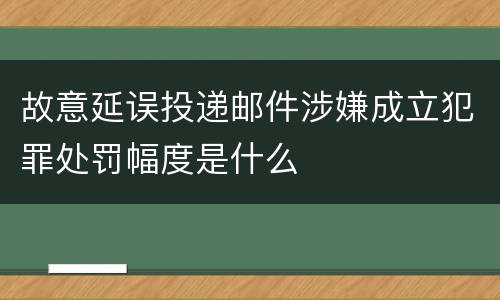 故意延误投递邮件涉嫌成立犯罪处罚幅度是什么