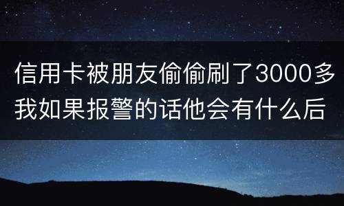 信用卡被朋友偷偷刷了3000多我如果报警的话他会有什么后果
