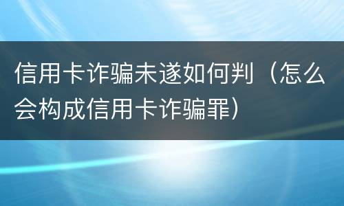 信用卡诈骗未遂如何判（怎么会构成信用卡诈骗罪）