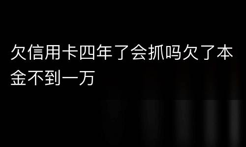 欠信用卡四年了会抓吗欠了本金不到一万