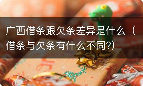 广西借条跟欠条差异是什么（借条与欠条有什么不同?）