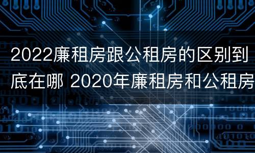 2022廉租房跟公租房的区别到底在哪 2020年廉租房和公租房的区别