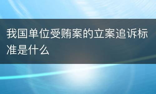 我国单位受贿案的立案追诉标准是什么