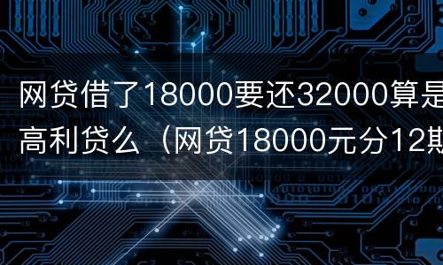网贷借了18000要还32000算是高利贷么（网贷18000元分12期多少利息正常）
