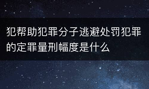 犯帮助犯罪分子逃避处罚犯罪的定罪量刑幅度是什么