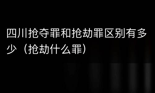 四川抢夺罪和抢劫罪区别有多少（抢劫什么罪）