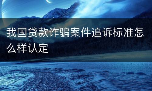我国贷款诈骗案件追诉标准怎么样认定