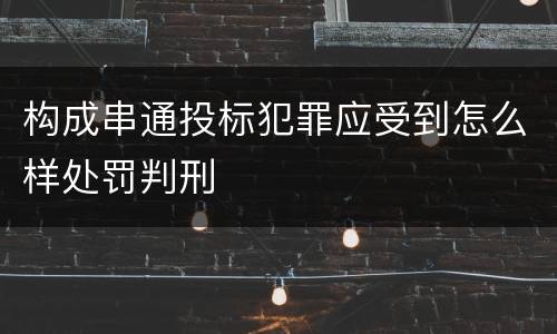 构成串通投标犯罪应受到怎么样处罚判刑