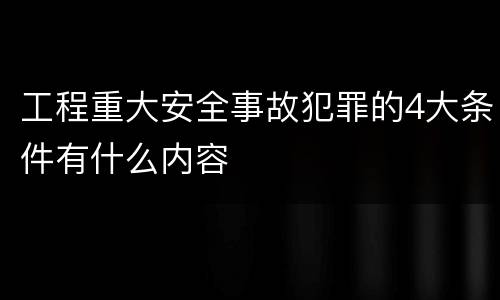 工程重大安全事故犯罪的4大条件有什么内容