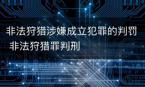 非法狩猎涉嫌成立犯罪的判罚 非法狩猎罪判刑