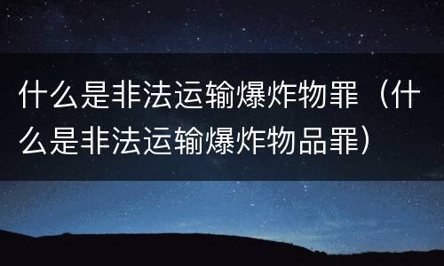 什么是非法运输爆炸物罪（什么是非法运输爆炸物品罪）