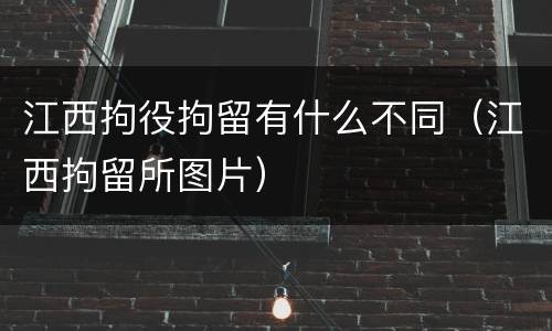 江西拘役拘留有什么不同（江西拘留所图片）