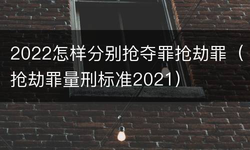 2022怎样分别抢夺罪抢劫罪（抢劫罪量刑标准2021）