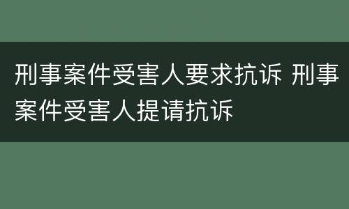 刑事案件受害人要求抗诉 刑事案件受害人提请抗诉