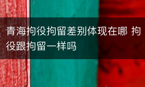 青海拘役拘留差别体现在哪 拘役跟拘留一样吗