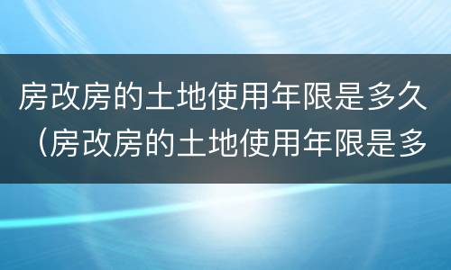 房改房的土地使用年限是多久（房改房的土地使用年限是多少年）
