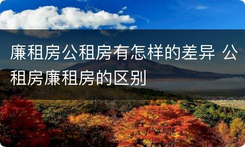 廉租房公租房有怎样的差异 公租房廉租房的区别