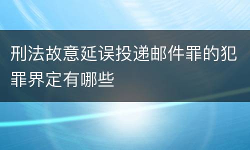 刑法故意延误投递邮件罪的犯罪界定有哪些