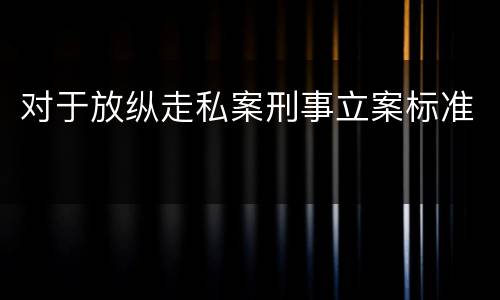 对于放纵走私案刑事立案标准