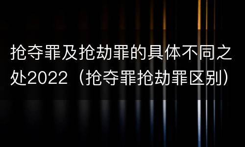 抢夺罪及抢劫罪的具体不同之处2022（抢夺罪抢劫罪区别）