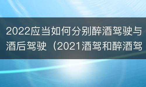 2022应当如何分别醉酒驾驶与酒后驾驶（2021酒驾和醉酒驾驶的标准）