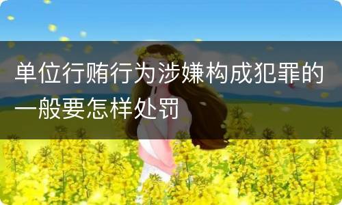 单位行贿行为涉嫌构成犯罪的一般要怎样处罚