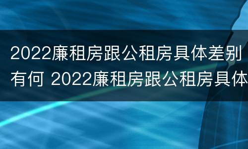 2022廉租房跟公租房具体差别有何 2022廉租房跟公租房具体差别有何不同