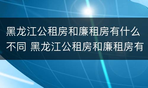黑龙江公租房和廉租房有什么不同 黑龙江公租房和廉租房有什么不同之处