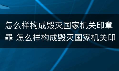怎么样构成毁灭国家机关印章罪 怎么样构成毁灭国家机关印章罪行