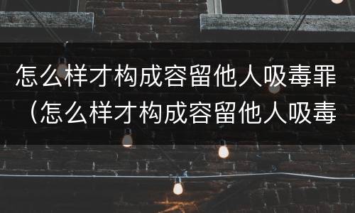 怎么样才构成容留他人吸毒罪（怎么样才构成容留他人吸毒罪呢）