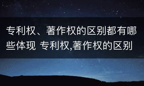 专利权、著作权的区别都有哪些体现 专利权,著作权的区别都有哪些体现了