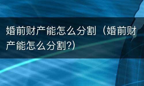婚前财产能怎么分割（婚前财产能怎么分割?）