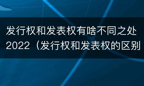 发行权和发表权有啥不同之处2022（发行权和发表权的区别）