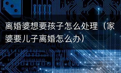 离婚婆想要孩子怎么处理（家婆要儿子离婚怎么办）
