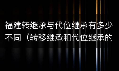 福建转继承与代位继承有多少不同（转移继承和代位继承的区别）