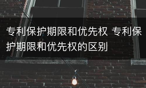 专利保护期限和优先权 专利保护期限和优先权的区别
