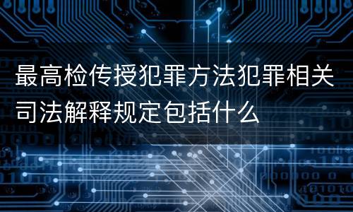 最高检传授犯罪方法犯罪相关司法解释规定包括什么